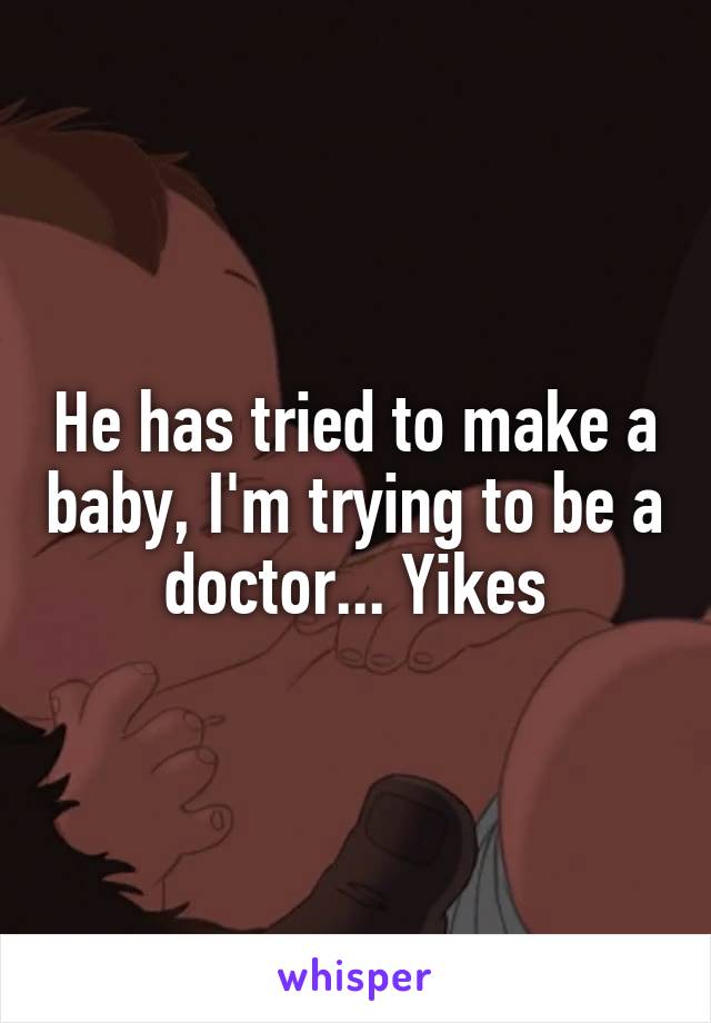 He has tried to make a baby, I'm trying to be a doctor... Yikes