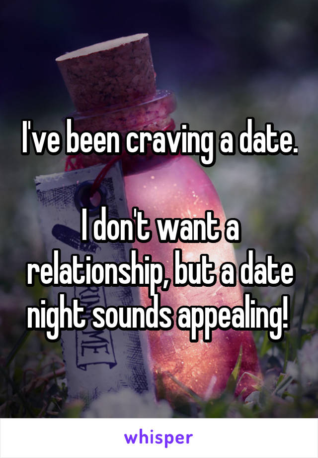 I've been craving a date. 
I don't want a relationship, but a date night sounds appealing! 