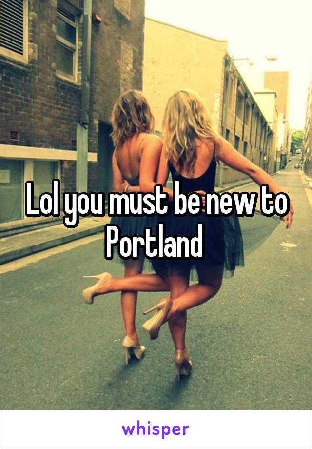 Lol you must be new to Portland 