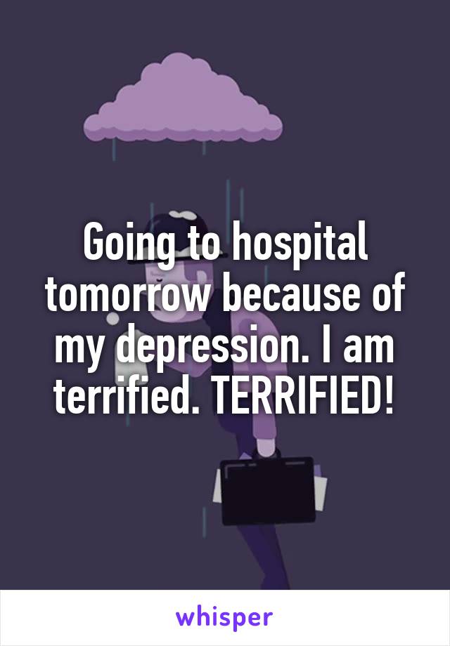 Going to hospital tomorrow because of my depression. I am terrified. TERRIFIED!