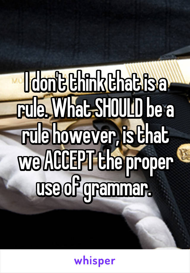 I don't think that is a rule. What SHOULD be a rule however, is that we ACCEPT the proper use of grammar. 