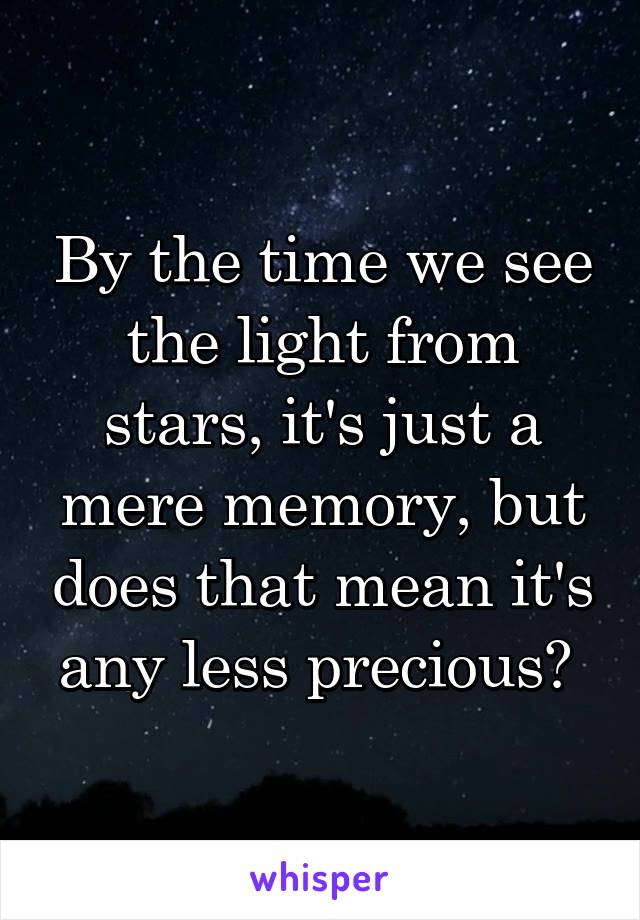 By the time we see the light from stars, it's just a mere memory, but does that mean it's any less precious? 