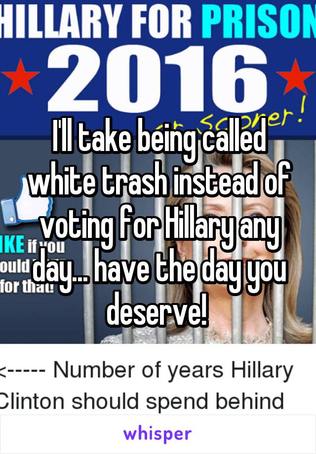 I'll take being called white trash instead of voting for Hillary any day... have the day you deserve! 