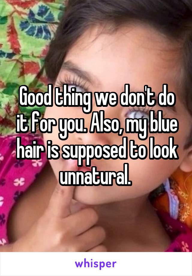 Good thing we don't do it for you. Also, my blue hair is supposed to look unnatural. 