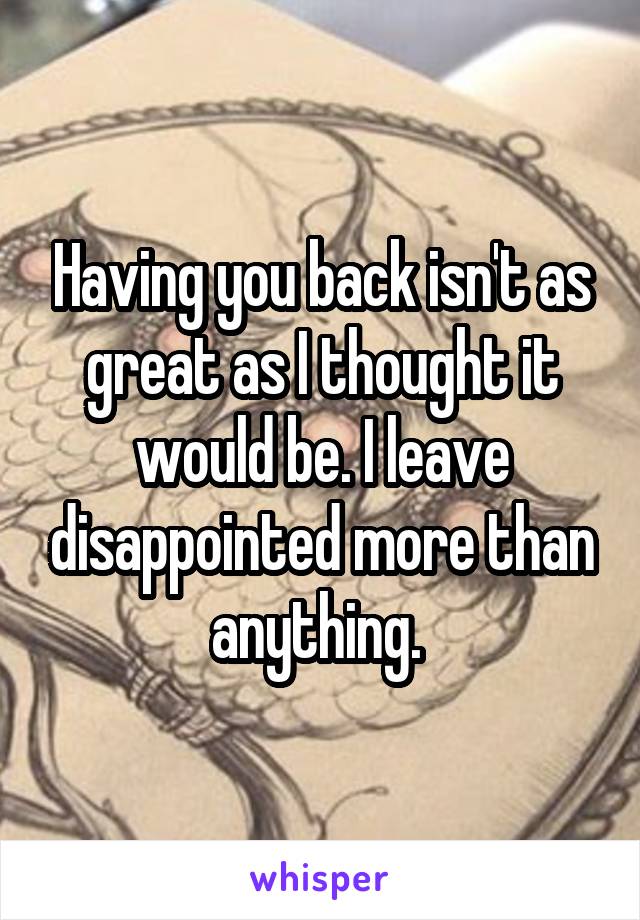 Having you back isn't as great as I thought it would be. I leave disappointed more than anything. 