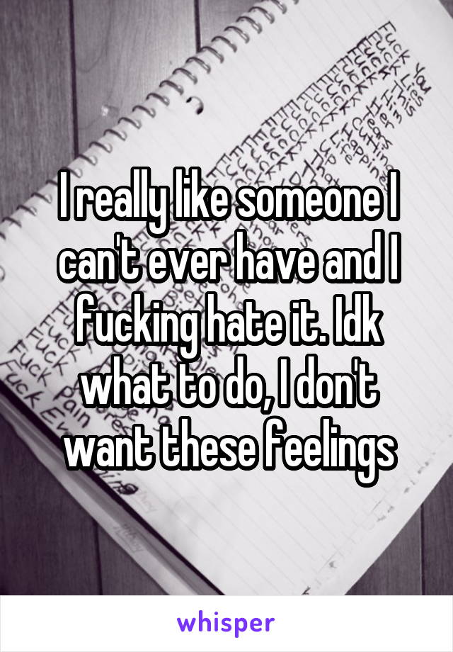 I really like someone I can't ever have and I fucking hate it. Idk what to do, I don't want these feelings