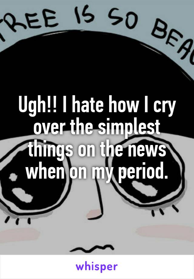 Ugh!! I hate how I cry over the simplest things on the news when on my period.