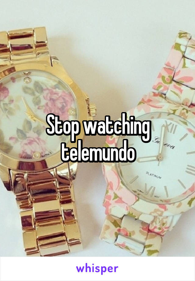 Stop watching telemundo