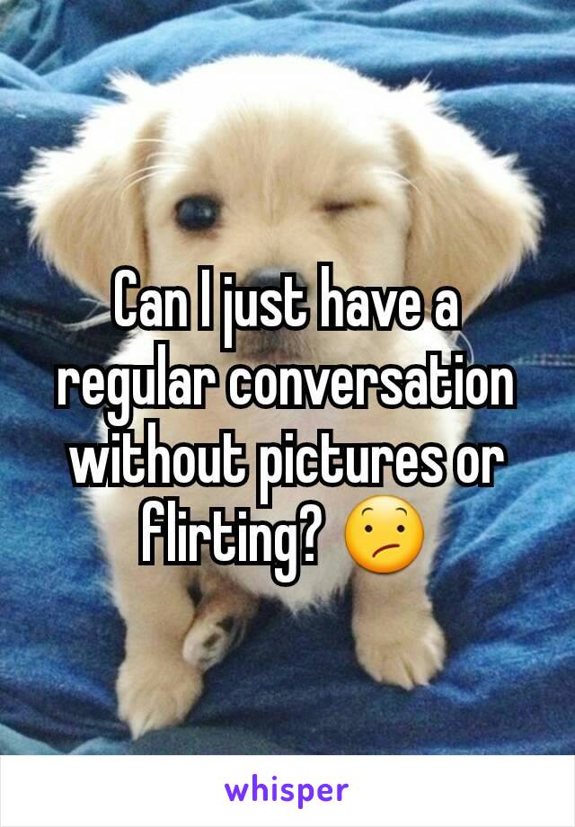 Can I just have a regular conversation without pictures or flirting? 😕