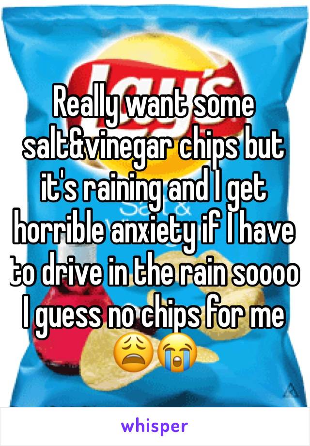 Really want some salt&vinegar chips but it's raining and I get horrible anxiety if I have to drive in the rain soooo I guess no chips for me 😩😭