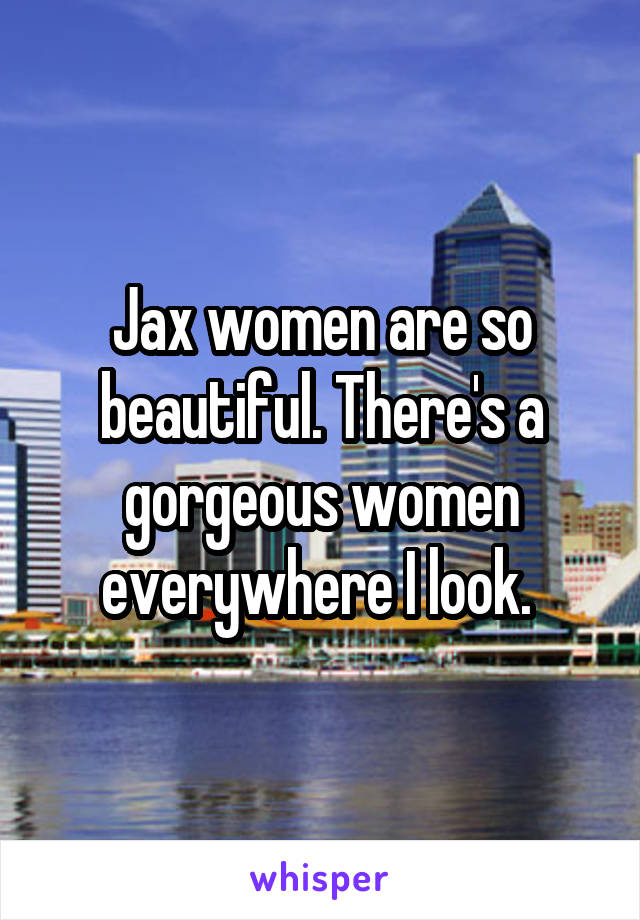 Jax women are so beautiful. There's a gorgeous women everywhere I look. 