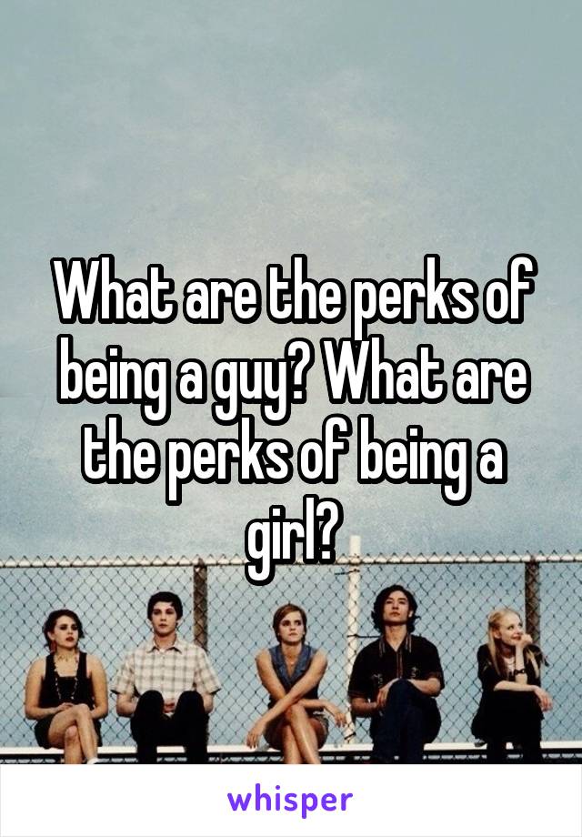 What are the perks of being a guy? What are the perks of being a girl?