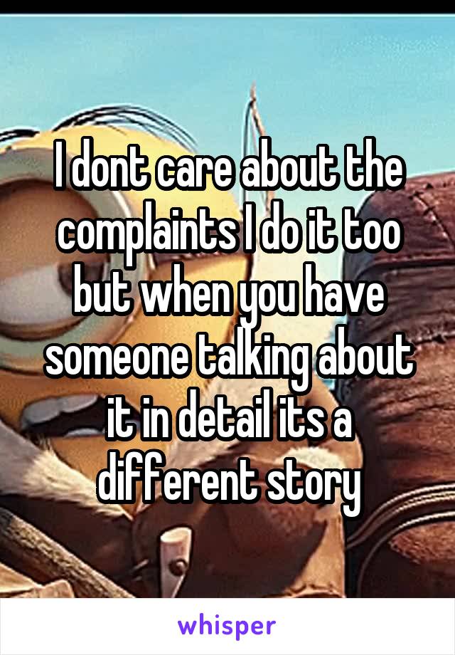 I dont care about the complaints I do it too but when you have someone talking about it in detail its a different story