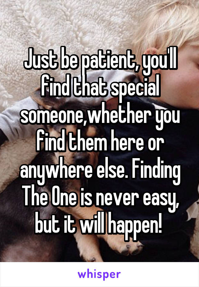 Just be patient, you'll find that special someone,whether you find them here or anywhere else. Finding The One is never easy, but it will happen! 