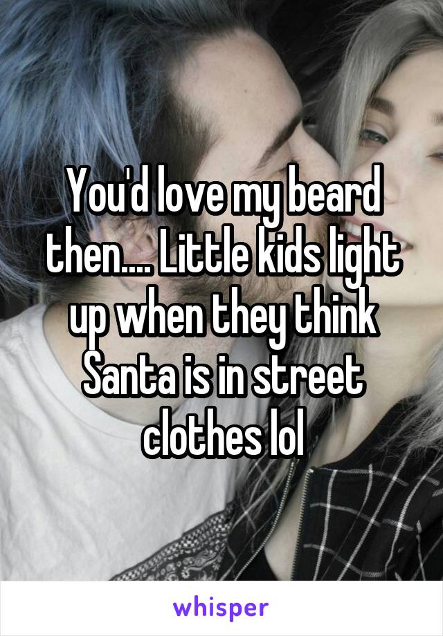 You'd love my beard then.... Little kids light up when they think Santa is in street clothes lol