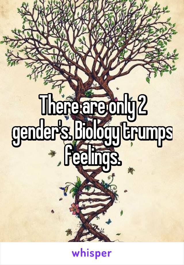 There are only 2 gender's. Biology trumps feelings.