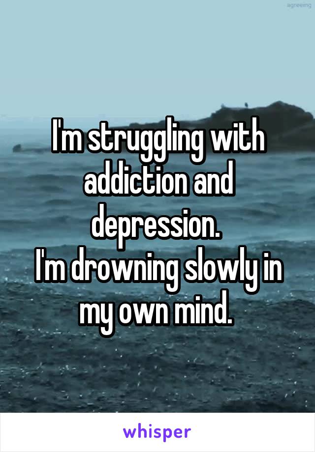 I'm struggling with addiction and depression. 
I'm drowning slowly in my own mind. 