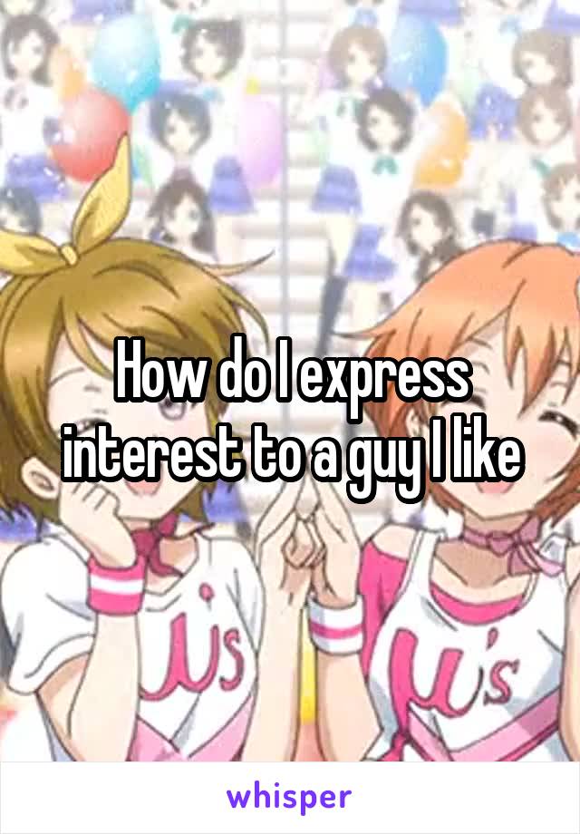 How do I express interest to a guy I like