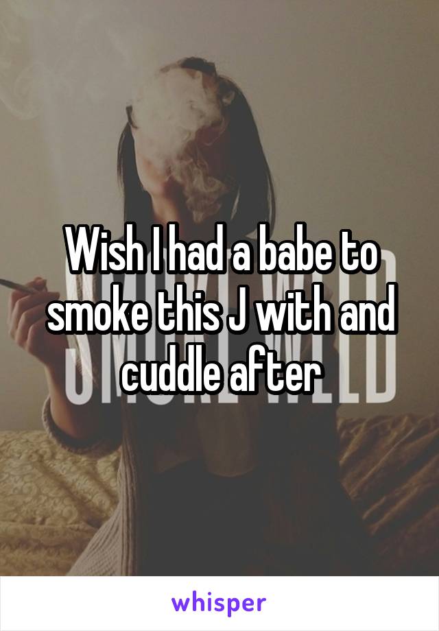 Wish I had a babe to smoke this J with and cuddle after