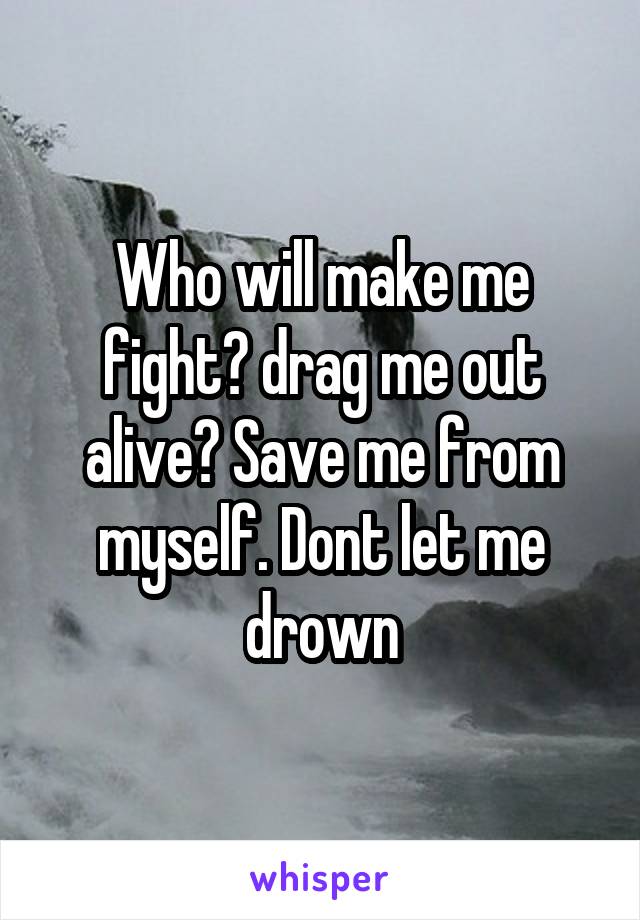 Who will make me fight? drag me out alive? Save me from myself. Dont let me drown