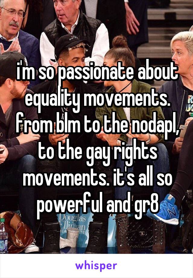 i'm so passionate about equality movements. from blm to the nodapl, to the gay rights movements. it's all so powerful and gr8