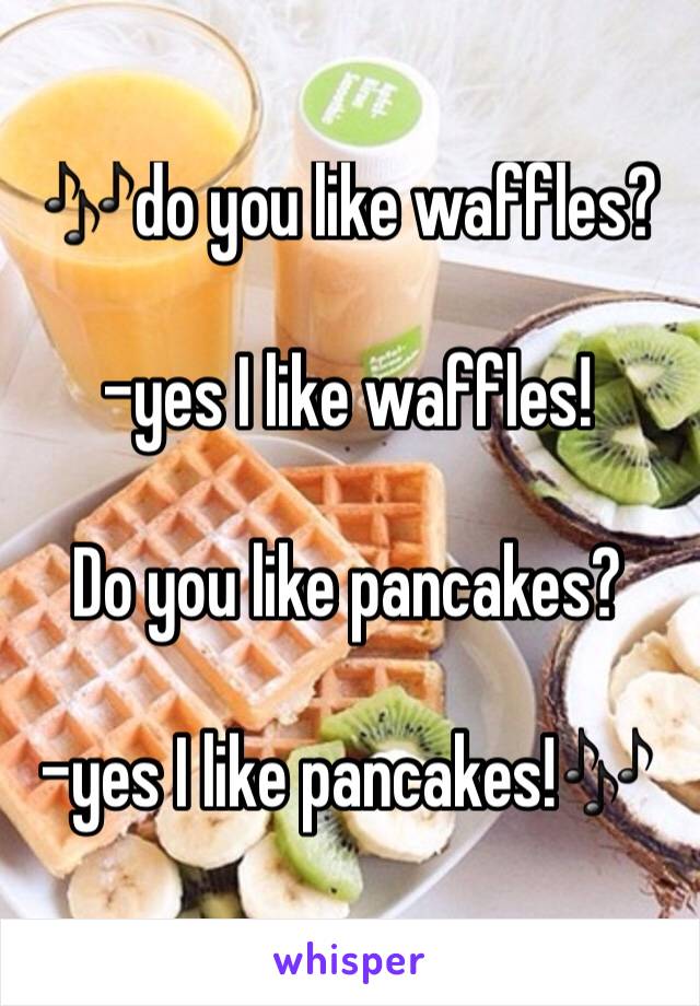 🎶do you like waffles?

-yes I like waffles!

Do you like pancakes?

-yes I like pancakes!🎶