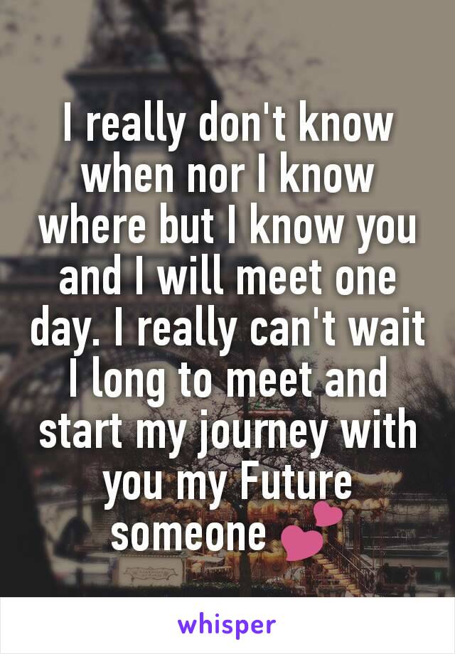 I really don't know when nor I know where but I know you and I will meet one day. I really can't wait I long to meet and start my journey with you my Future someone 💕