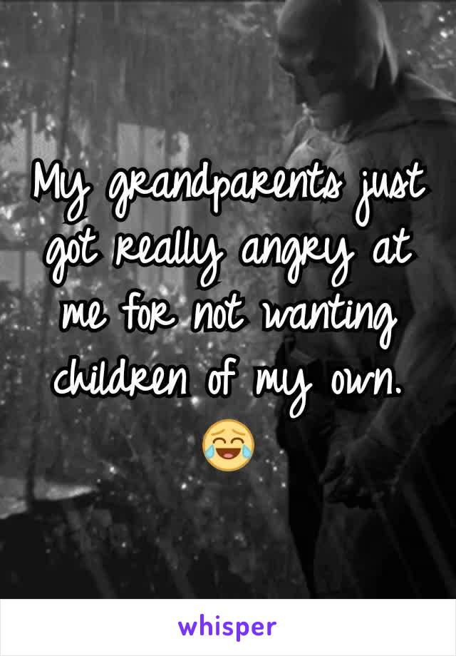 My grandparents just got really angry at me for not wanting children of my own. 😂
