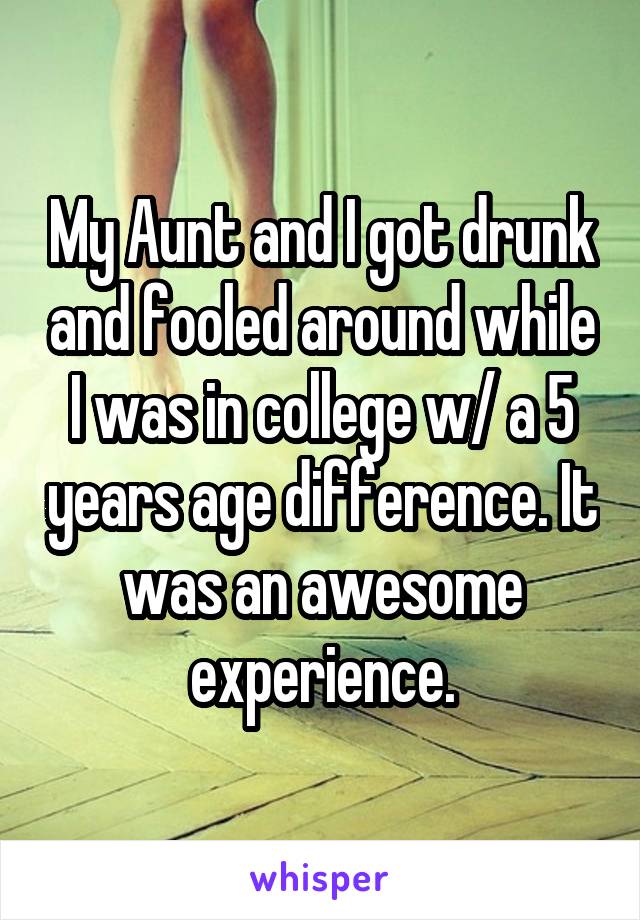 My Aunt and I got drunk and fooled around while I was in college w/ a 5 years age difference. It was an awesome experience.