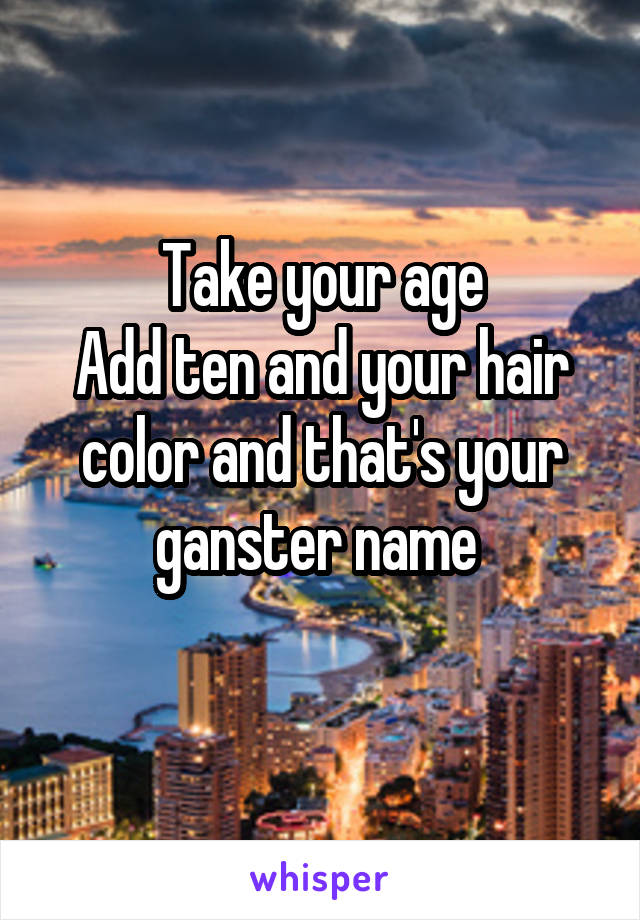 Take your age
Add ten and your hair color and that's your ganster name 
