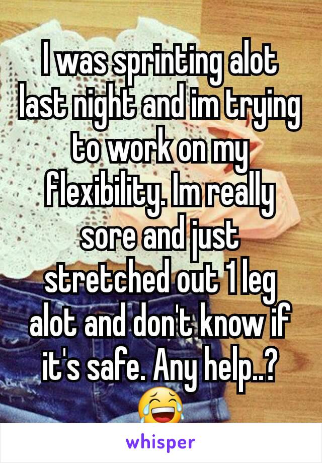 I was sprinting alot last night and im trying to work on my flexibility. Im really sore and just stretched out 1 leg alot and don't know if it's safe. Any help..? 😂