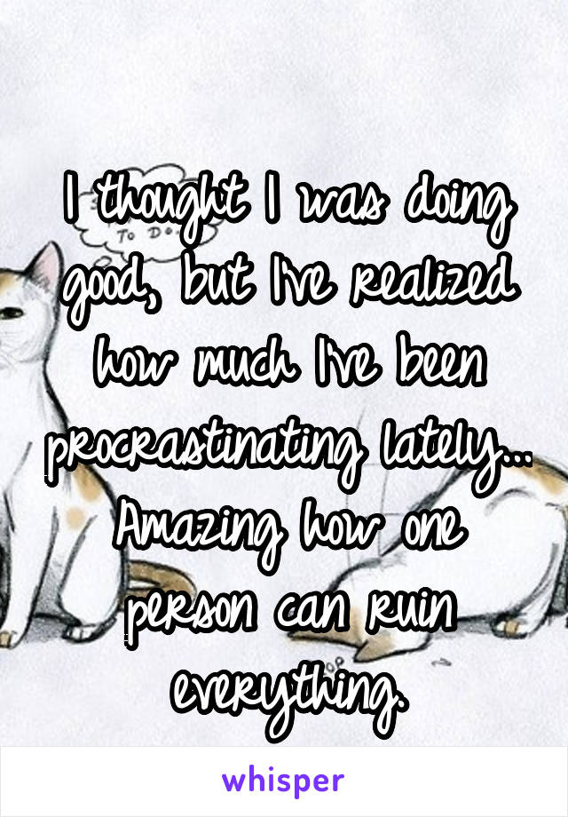 
I thought I was doing good, but I've realized how much I've been procrastinating lately...
Amazing how one person can ruin everything.