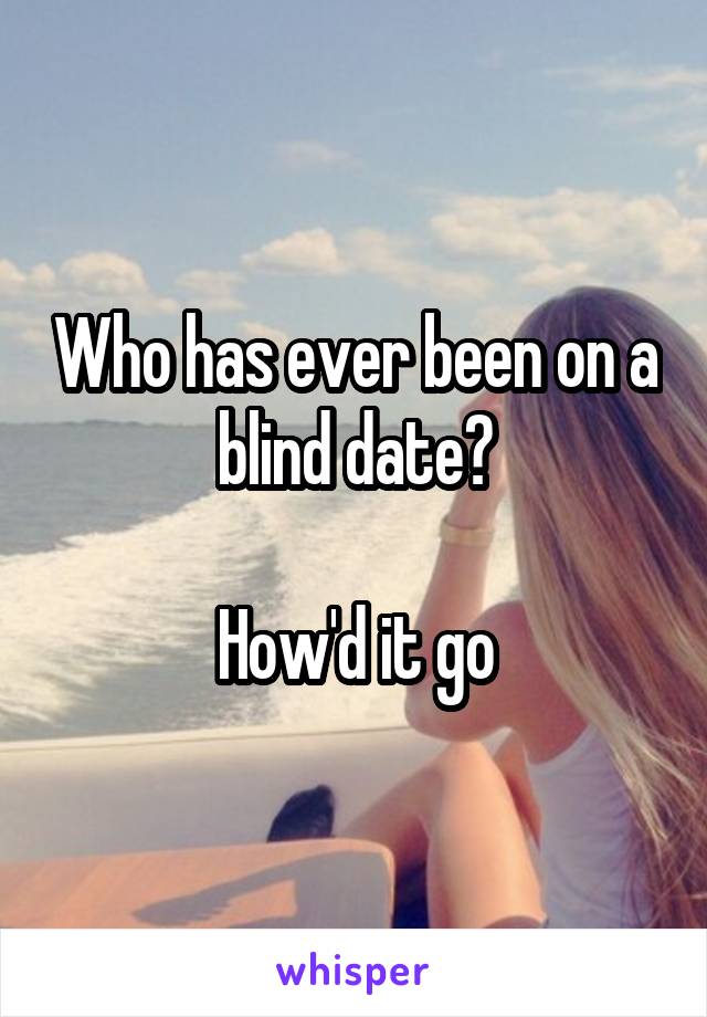 Who has ever been on a blind date?

How'd it go