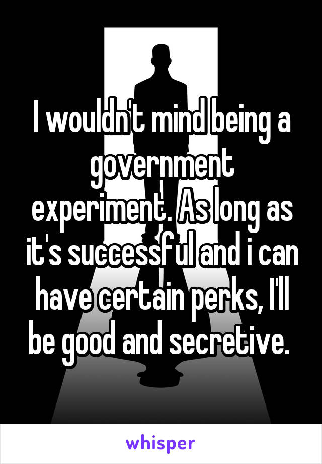 I wouldn't mind being a government experiment. As long as it's successful and i can have certain perks, I'll be good and secretive. 