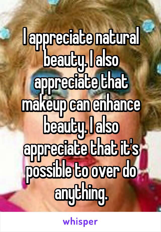 I appreciate natural beauty. I also appreciate that makeup can enhance beauty. I also appreciate that it's possible to over do anything.