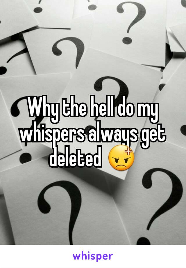 Why the hell do my whispers always get deleted 😡