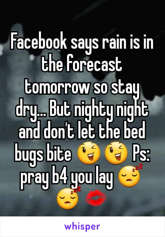 Facebook says rain is in the forecast tomorrow so stay dry... But nighty night and don't let the bed bugs bite 😉😉 Ps:  pray b4 you lay 😴😴💋