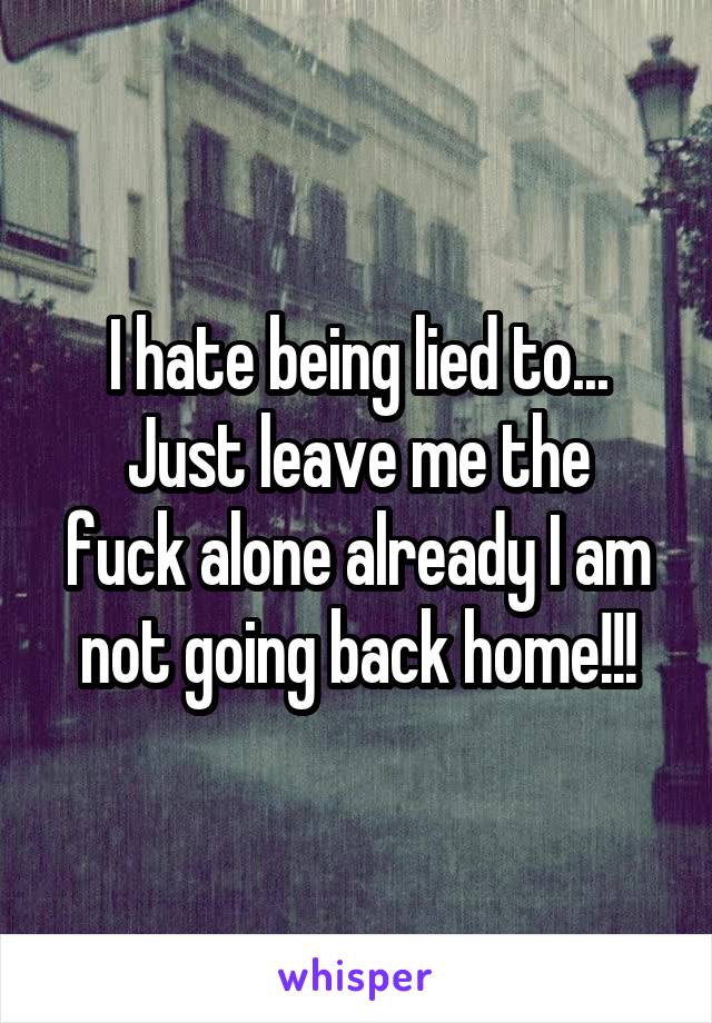 I hate being lied to...
Just leave me the fuck alone already I am not going back home!!!