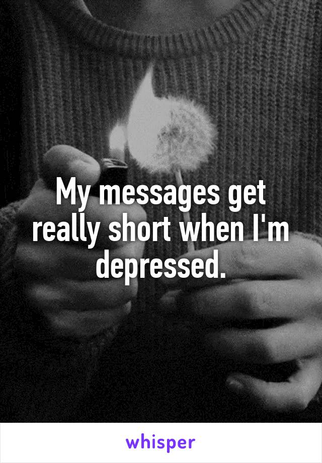 My messages get really short when I'm depressed.