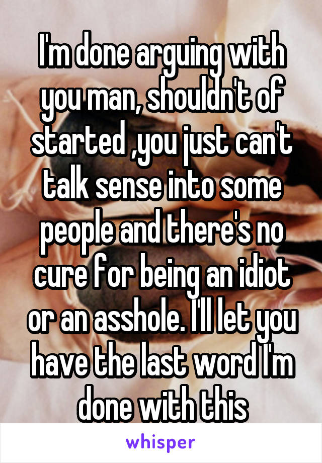 I'm done arguing with you man, shouldn't of started ,you just can't talk sense into some people and there's no cure for being an idiot or an asshole. I'll let you have the last word I'm done with this