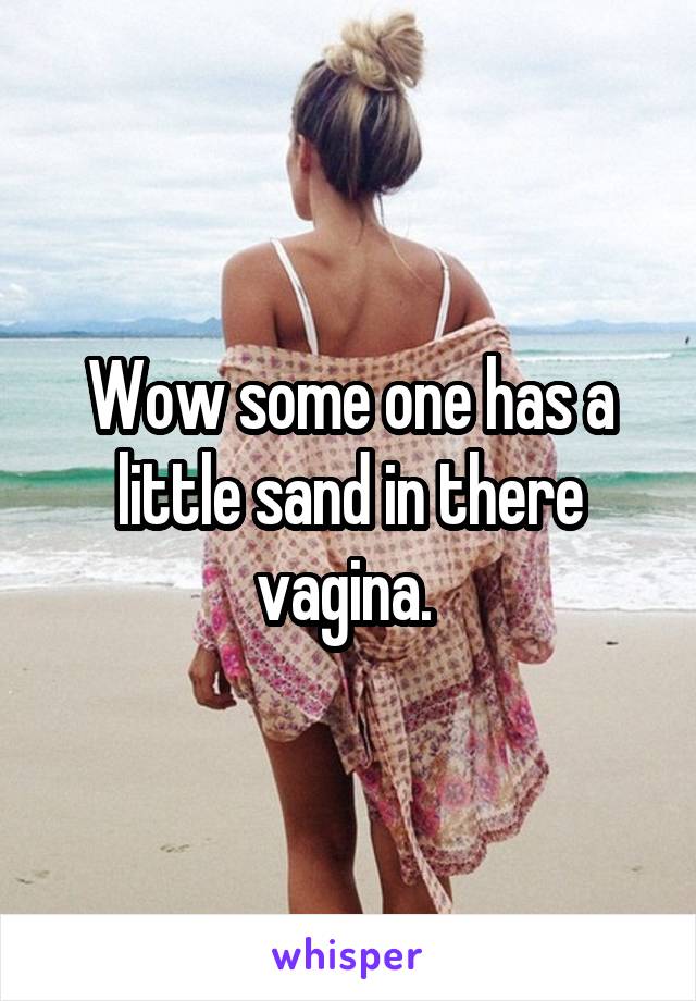 Wow some one has a little sand in there vagina. 