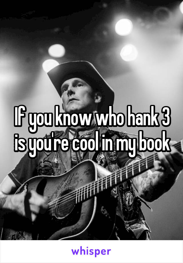 If you know who hank 3 is you're cool in my book