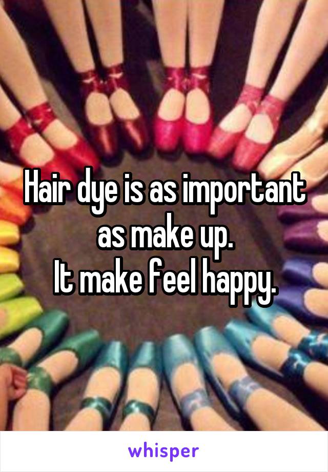 Hair dye is as important as make up.
It make feel happy.