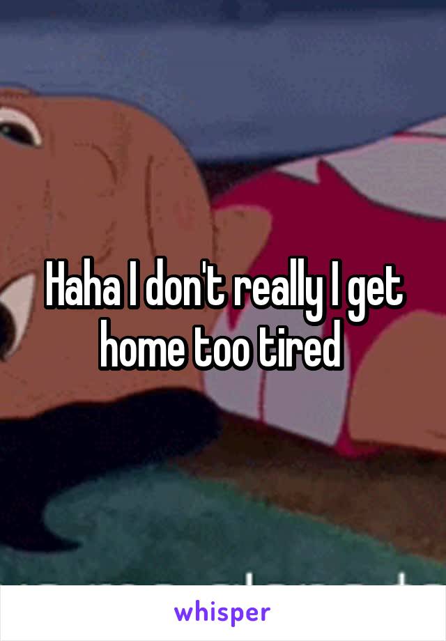 Haha I don't really I get home too tired 