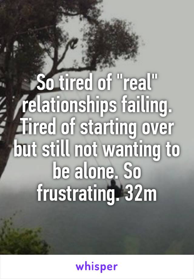 So tired of "real" relationships failing. Tired of starting over but still not wanting to be alone. So frustrating. 32m