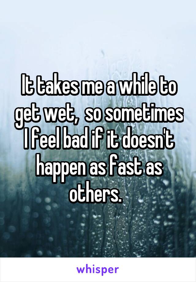 It takes me a while to get wet,  so sometimes I feel bad if it doesn't happen as fast as others.  