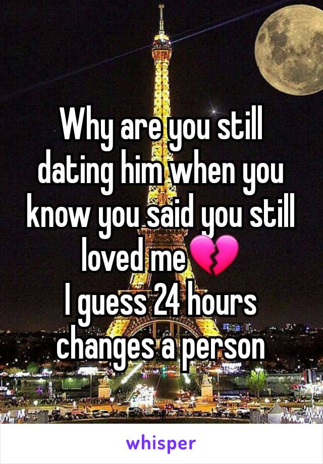 Why are you still dating him when you know you said you still loved me💔
I guess 24 hours changes a person