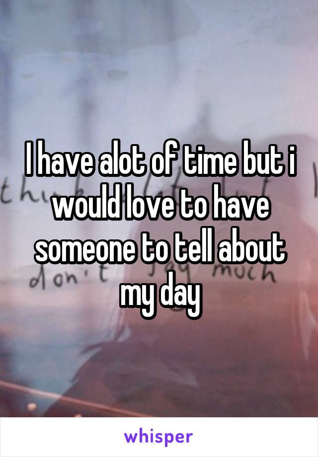 I have alot of time but i would love to have someone to tell about my day