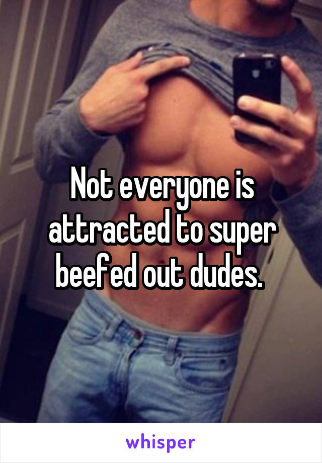 Not everyone is attracted to super beefed out dudes. 