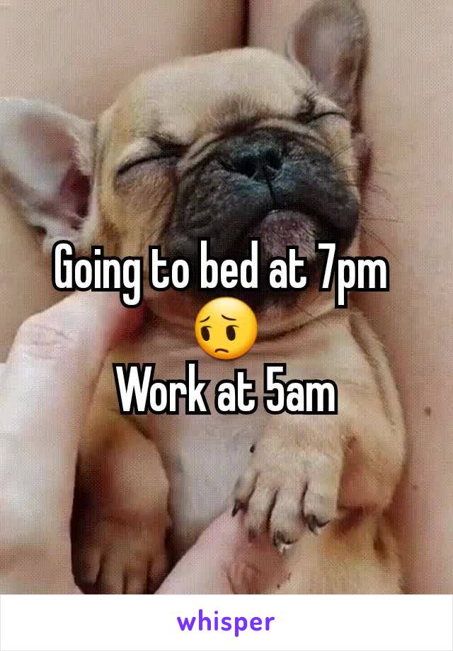 Going to bed at 7pm 
😔
Work at 5am